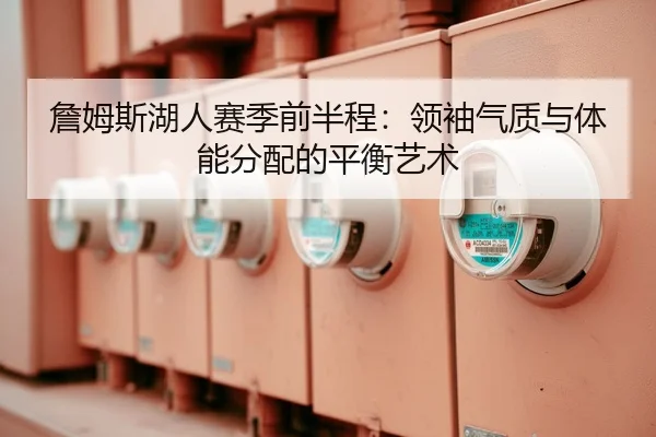 詹姆斯湖人赛季前半程：领袖气质与体能分配的平衡艺术