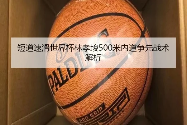 短道速滑世界杯林孝埈500米内道争先战术解析