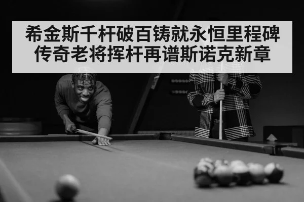 希金斯千杆破百铸就永恒里程碑 传奇老将挥杆再谱斯诺克新章
