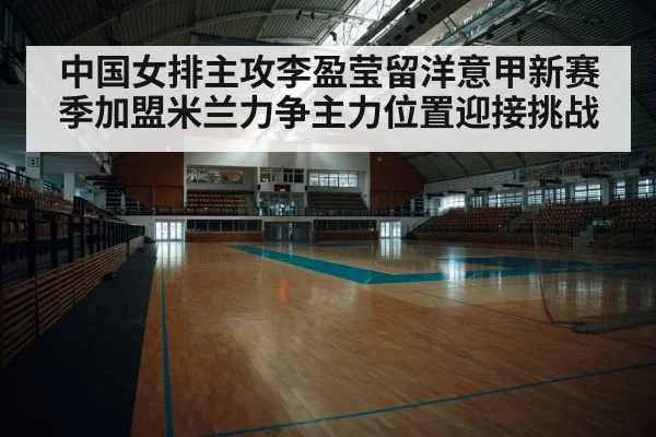 中国女排主攻李盈莹留洋意甲新赛季加盟米兰力争主力位置迎接挑战