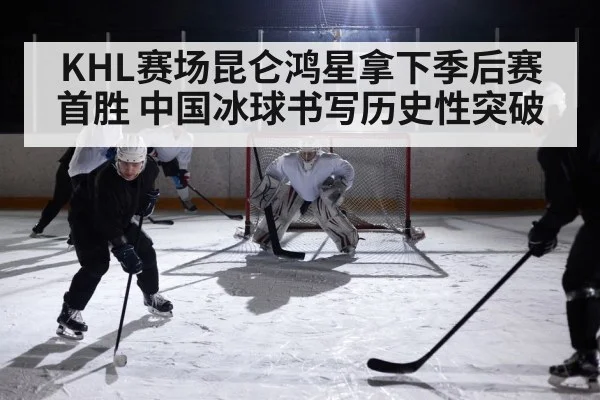 KHL赛场昆仑鸿星拿下季后赛首胜 中国冰球书写历史性突破