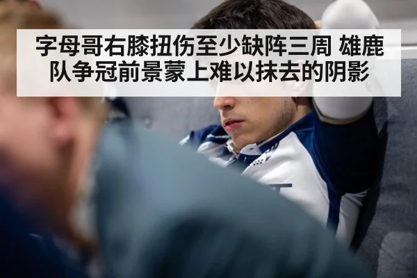 字母哥右膝扭伤至少缺阵三周 雄鹿队争冠前景蒙上难以抹去的阴影