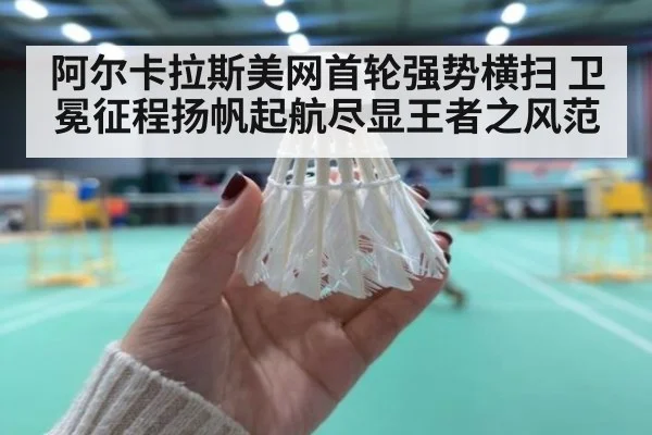 阿尔卡拉斯美网首轮强势横扫 卫冕征程扬帆起航尽显王者之风范