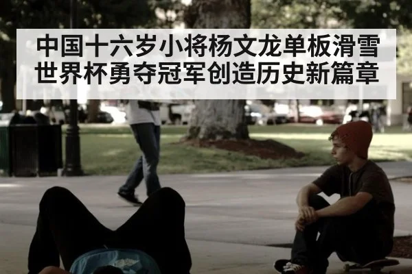中国十六岁小将杨文龙单板滑雪世界杯勇夺冠军创造历史新篇章