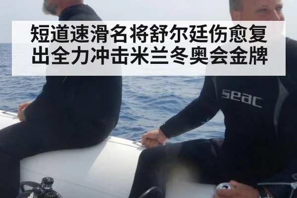短道速滑名将舒尔廷伤愈复出全力冲击米兰冬奥会金牌