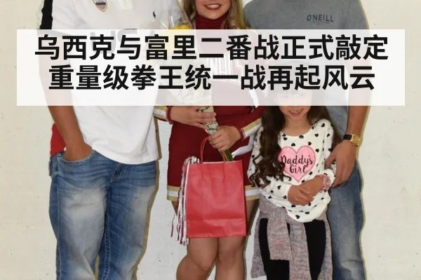 乌西克与富里二番战正式敲定 重量级拳王统一战再起风云